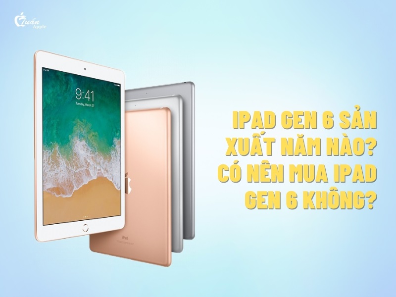 iPad thế hệ 6 là iPad gì? Sản xuất năm nào? Có nên mua không?